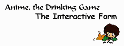 Anime, the Drinking Game! 
Interactive Form